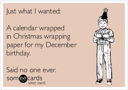 just-what-i-wanted-a-calendar-wrapped-in-christmas-wrapping-paper-for-my-december-birthday-said-no-one-ever-59fd2.png